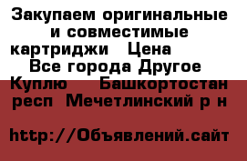 Закупаем оригинальные и совместимые картриджи › Цена ­ 1 700 - Все города Другое » Куплю   . Башкортостан респ.,Мечетлинский р-н